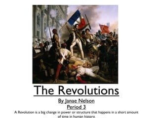 The Revolutions
                            By Janae Nelson
                                Period 3
A Revolution is a big change in power or structure that happens in a short amount
                             of time in human history.
 