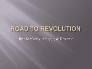 Road To Revolution By : Kimberly, Maggie, & Dessiree  
