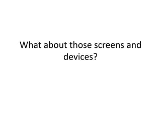 What about those screens and
         devices?
 