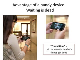Advantage of a handy device –
      Waiting is dead




                     “Found time” =
                 micromoments in which
                     things get done
 