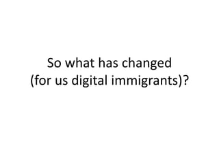 So what has changed
(for us digital immigrants)?
 