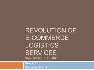REVOLUTION OF
E-COMMERCE
LOGISTICS
SERVICES
CASE STUDY OF ESTONIA

Peep Kuld
Barcelona 06.2012
 