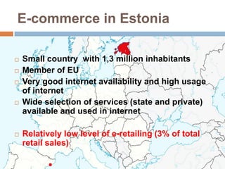E-commerce in Estonia

   Small country with 1,3 million inhabitants
   Member of EU
   Very good internet availability...