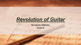 By Gaurav Malhotra
Grade 6
Revolution of Guitar
 