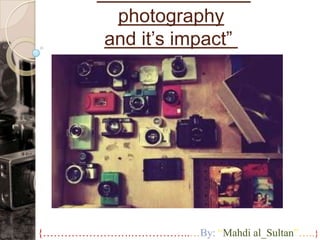 photography
          and it’s impact”




{…………………….……………..…By: “Mahdi al_Sultan”…..}
 