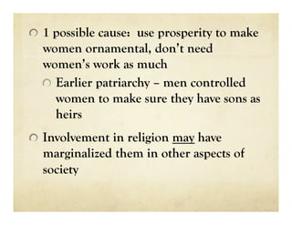   1 possible cause: use prosperity to make
  women ornamental, don’t need
  women’s work as much
  
   Earlier patriarchy – men controlled
      women to make sure they have sons as
      heirs

   Involvement in religion may have
  marginalized them in other aspects of
  society
 