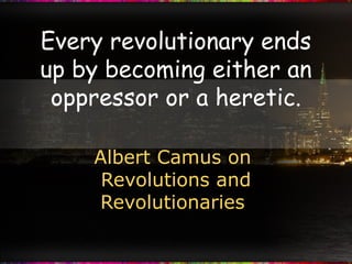 Every revolutionary ends
up by becoming either an
oppressor or a heretic.
Albert Camus on
Revolutions and
Revolutionaries
 