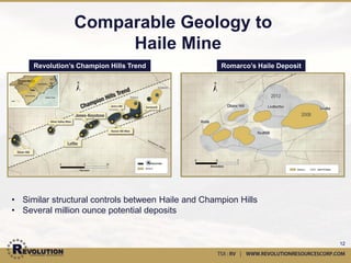 Jones-Keystone & Loflin
            •   Mine development in the 1930’s:
                mostly limited to surface saprolite
                zone
            •   Noranda owned from 1989-92:
                mapping, soils, trenching, 23 drill
                holes (3,000m) plus various surface
                geophysics
            •   Work ceased due to low metal prices
            •   4,730 meters, 27 holes completed at
                Loflin by Revolution
            •   10,440 meters, 48 holes completed at
                Jones-Keystone by Revolution
            •   Approximately 2-3km along the same
                trend



                                                   12
 