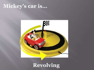 Mickey’s car is… 
Revolving 
 