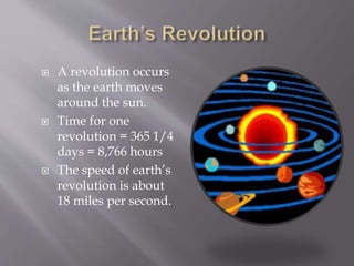  A revolution occurs 
as the earth moves 
around the sun. 
 Time for one 
revolution = 365 1/4 
days = 8,766 hours 
 The speed of earth’s 
revolution is about 
18 miles per second. 
 