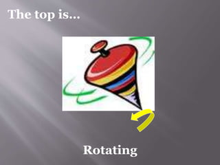 Rotating 
The top is… 
 