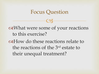 Focus Question What were some of your reactions to this exercise? How do these reactions relate to the reactions of the 3 rd  estate to their unequal treatment? 