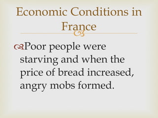 Poor people were starving and when the price of bread increased, angry mobs formed.  Economic Conditions in France 