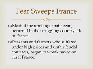 Most of the uprisings that began, occurred in the struggling countryside of France.  Peasants and farmers who suffered under high prices and unfair feudal contracts, began to wreak havoc on rural France.  Fear Sweeps France 