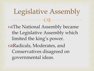 The National Assembly became the Legislative Assembly which limited the king’s power.  Radicals, Moderates, and Conservatives disagreed on governmental ideas.  Legislative Assembly 