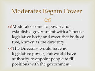 Moderates come to power and establish a government with a 2 house legislative body and executive body of five, known as the directory.  The Directory would have no legislative power, but would have authority to appoint people to fill positions with the government.  Moderates Regain Power 