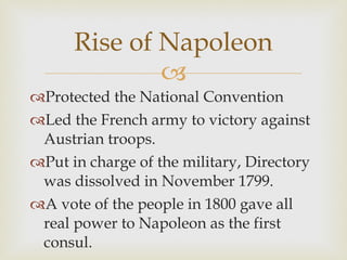 Protected the National Convention Led the French army to victory against Austrian troops.  Put in charge of the military, Directory was dissolved in November 1799.  A vote of the people in 1800 gave all real power to Napoleon as the first consul.  Rise of Napoleon 