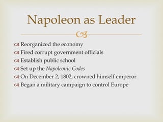 Reorganized the economy Fired corrupt government officials Establish public school Set up the  Napoleonic Codes On December 2, 1802, crowned himself emperor Began a military campaign to control Europe Napoleon as Leader 