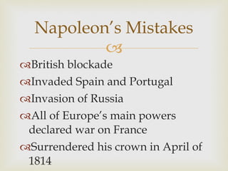 British blockade Invaded Spain and Portugal Invasion of Russia All of Europe’s main powers declared war on France Surrendered his crown in April of 1814 Napoleon’s Mistakes 