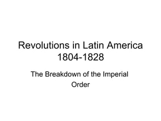 Revolutions in Latin America 1804-1828 The Breakdown of the Imperial  Order 