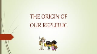 THE ORIGIN OF
OUR REPUBLIC
 
