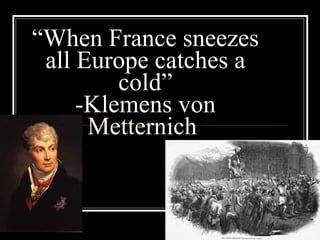 “ When France sneezes all Europe catches a cold” -Klemens von Metternich  