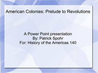 American Colonies: Prelude to Revolutions A Power Point presentation By: Patrick Spohr For: History of the Americas 140 