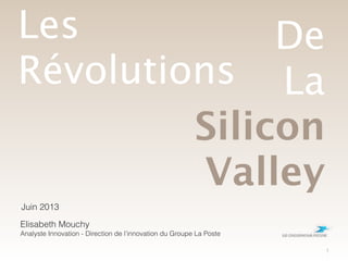 Juin 2013
Les
Révolutions
Elisabeth Mouchy
Analyste Innovation - Direction de l’innovation du Groupe La Poste
1
De
La
Silicon
Valley
 