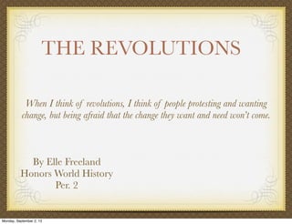 THE REVOLUTIONS
By Elle Freeland
Honors World History
Per. 2
When I think of revolutions, I think of people protesting and wanting
change, but being afraid that the change they want and need won’t come.
Monday, September 2, 13
 