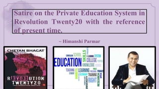 Satire on the Private Education System in
Revolution Twenty20 with the reference
of present time.
~ Himanshi Parmar
 