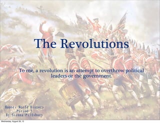 The Revolutions
To me, a revolution is an attempt to overthrow political
leaders or the government.
Honors	 World	 History	 
Period	 5
By	 Sienna	 Pillsbury
Wednesday, August 28, 13
 