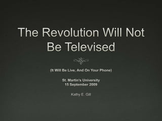 The Revolution Will Not Be Televised (It Will Be Live, And On Your Phone) St. Martin’s University15 September 2009 Kathy E. Gill 