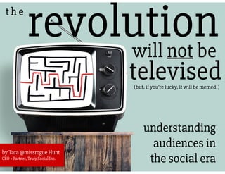 revolutiont h e
will not be
understanding
audiences in
the social era
by Tara @missrogue Hunt
CEO + Partner, Truly Social Inc.
(but, if you’re lucky, it will be memed!)
televised
 
