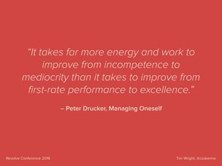 Tim Wright, @csskarmaRevolve Conference 2016
– Peter Drucker, Managing Oneself
“It takes far more energy and work to
improve from incompetence to
mediocrity than it takes to improve from
ﬁrst-rate performance to excellence.”
 