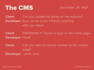 Tim Wright, @csskarmaRevolve Conference 2016
The CMS
Client: Can you update my photo on the website?
Developer: Sure, let me know if there’s anything  
else you need!
Client: EMERGENCY! There’s a typo on the home page.
Developer: Fixed!
Client: Can you add our phone number to the contact 
page?
Developer: …yeah, sure
December 24, 1992
 