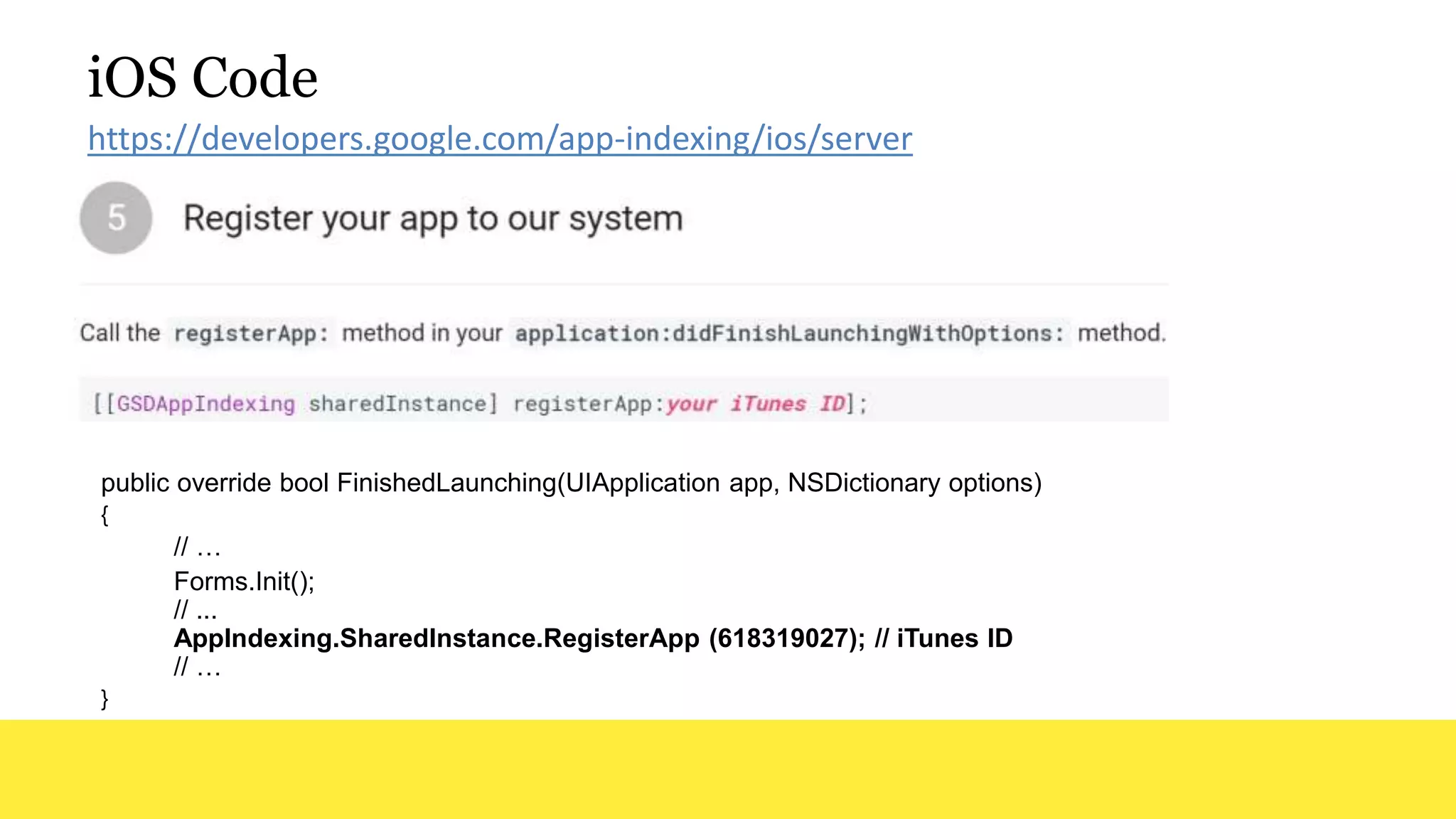iOS Code
public override bool FinishedLaunching(UIApplication app, NSDictionary options)
{
// …
Forms.Init();
// ...
AppIndexing.SharedInstance.RegisterApp (618319027); // iTunes ID
// …
}
https://developers.google.com/app-indexing/ios/server
 