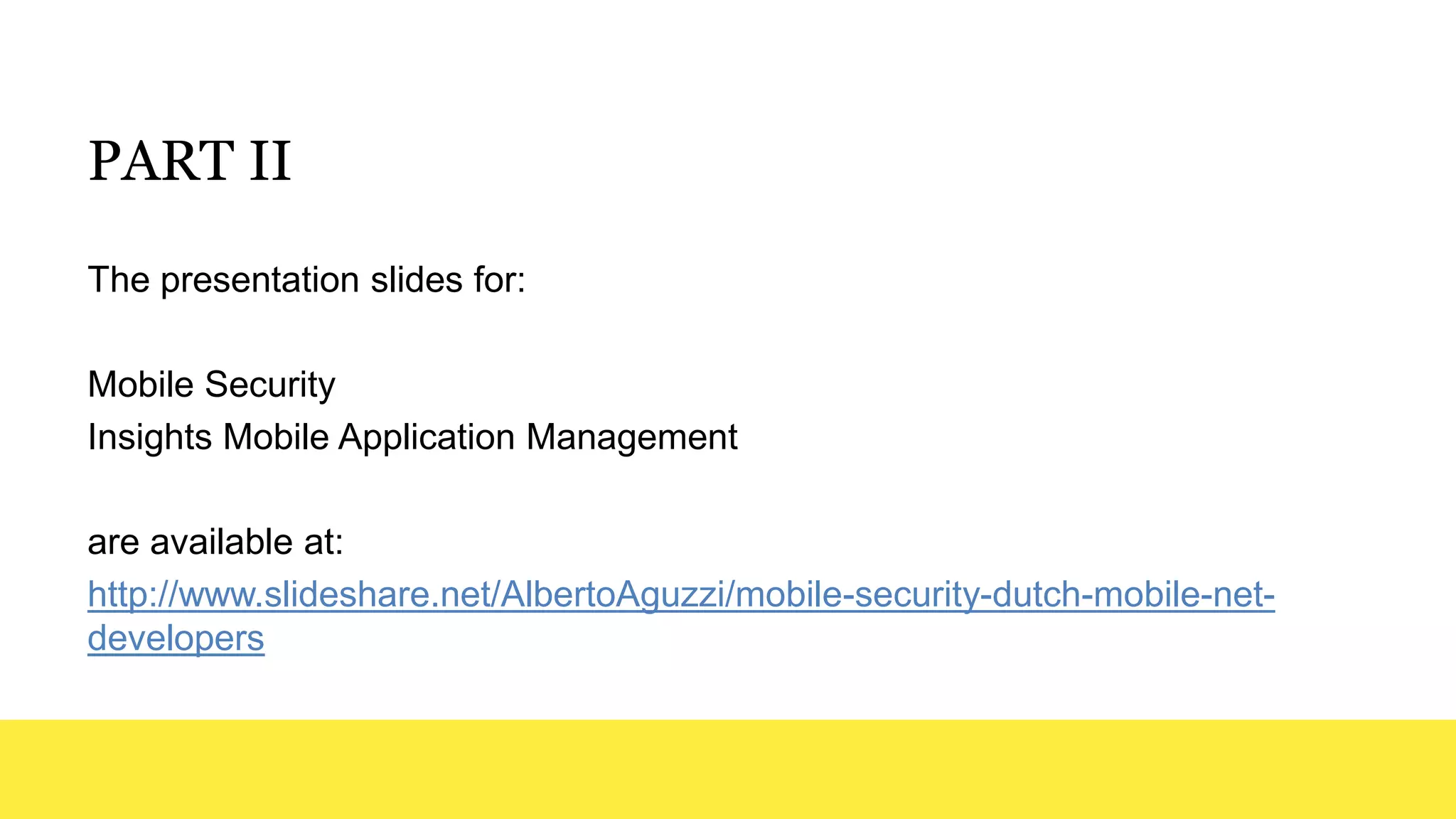 PART II
The presentation slides for:
Mobile Security
Insights Mobile Application Management
are available at:
http://www.slideshare.net/AlbertoAguzzi/mobile-security-dutch-mobile-net-
developers
 
