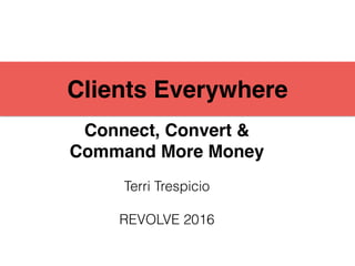 Clients Everywhere
Terri Trespicio
REVOLVE 2016
Connect, Convert &
Command More Money
 