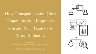 How Transparency and Clear
Communication Empowers
You and Your Team to be
More Productive
Chris Quinn
Founder / Operations Director at eHouse Studio  
@chrisquinn | chris@ehousestudio.com
 