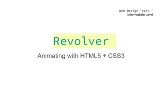 Revolver
Animating with HTML5 + CSS3
Web Design Track -
Intermediate Level
 