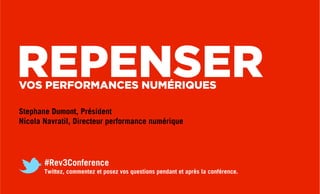 REPENSERVOS PERFORMANCES NUMÉRIQUES
Stephane Dumont, Président
Nicola Navratil, Directeur performance numérique
#Rev3Conference
Twittez, commentez et posez vos questions pendant et après la conférence.
 
