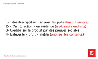 Revolver 3 - Creative.Interactive.Revolver 3 – Commerce Émotionnel
R3PENSER. R3CRÉER. R3GÉNÉRER
1- Titre descriptif en lien avec les pubs (keep it simple)
2- « Call to action » en évidence (à plusieurs endroits)
3- Crédibiliser le produit par des preuves sociales
4- Enlever le « bruit » inutile (prioriser les contenus)
 