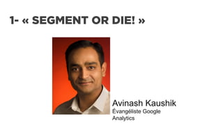 1- « SEGMENT OR DIE! »
Avinash Kaushik
Évangéliste Google
Analytics
	
  
 