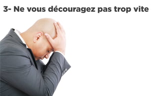 3- Ne vous découragez pas trop vite
 
