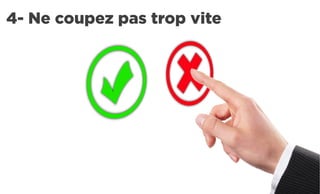4- Ne coupez pas trop vite
 