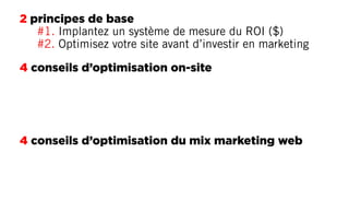 2 principes de base
#1. Implantez un système de mesure du ROI ($)
#2. Optimisez votre site avant d’investir en marketing
4 conseils d’optimisation on-site
4 conseils d’optimisation du mix marketing web
 