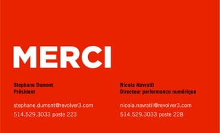MERCI
Nicola Navratil
Directeur performance numérique
nicola.navratil@revolver3.com
514.529.3033 poste 228
Stephane Dumont
Président
stephane.dumont@revolver3.com
514.529.3033 poste 223
 