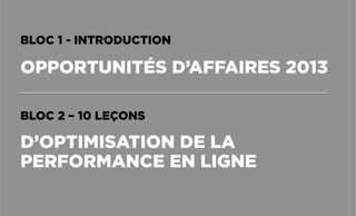 BLOC 1 - INTRODUCTION
OPPORTUNITÉS D’AFFAIRES 2013
BLOC 2 – 10 LEÇONS
D’OPTIMISATION DE LA
PERFORMANCE EN LIGNE
 