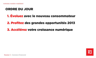 Revolver 3 - Creative.Interactive.Revolver 3 – Commerce Émotionnel
R3PENSER. R3CRÉER. R3GÉNÉRER
1. Évoluez avec le nouveau consommateur
2. Proﬁtez des grandes opportunités 2013
3. Accélérez votre croissance numérique
ORDRE DU JOUR
 