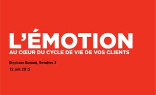 L’ÉMOTIONAU CŒUR DU CYCLE DE VIE DE VOS CLIENTS
Stephane Dumont, Revolver 3
12 juin 2012
 